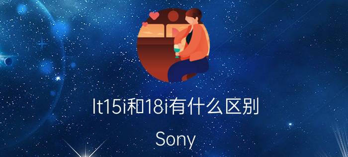 lt15i和18i有什么区别 Sony Xperia lt15i vs lt18i比较